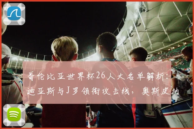 哥伦比亚世界杯26人大名单解析：迪亚斯与J罗领衔攻击线，奥斯皮纳镇守龙门