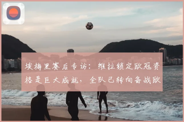 埃梅里赛后专访:维拉锁定欧冠资格是巨大成就,全队已转向备战欧联杯决赛