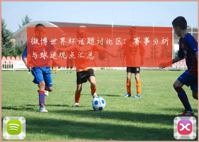 微博世界杯话题讨论区:赛事分析与球迷观点汇总