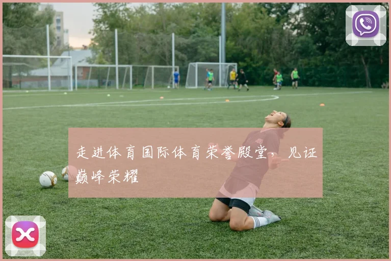 走进体育国际体育荣誉殿堂，见证巅峰荣耀