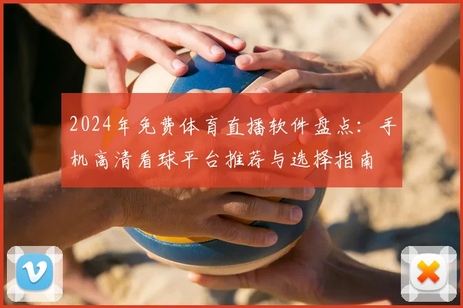 2024年免费体育直播软件盘点：手机高清看球平台推荐与选择指南
