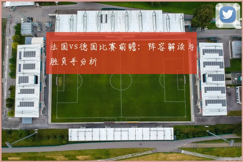 法国vs德国比赛前瞻:阵容解读与胜负手分析
