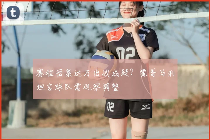赛程密集达万出战成疑？蒙哥马利坦言球队需观察调整