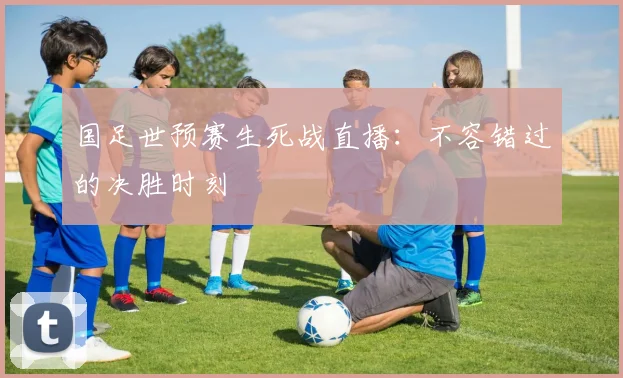 国足世预赛生死战直播：不容错过的决胜时刻