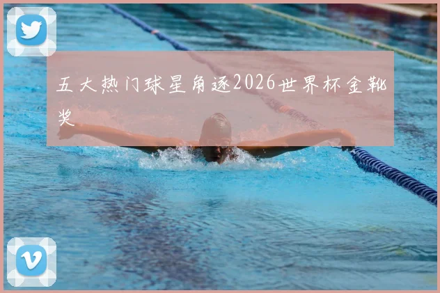 五大热门球星角逐2026世界杯金靴奖