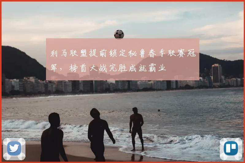 利马联盟提前锁定秘鲁春季联赛冠军，榜首大战完胜成就霸业