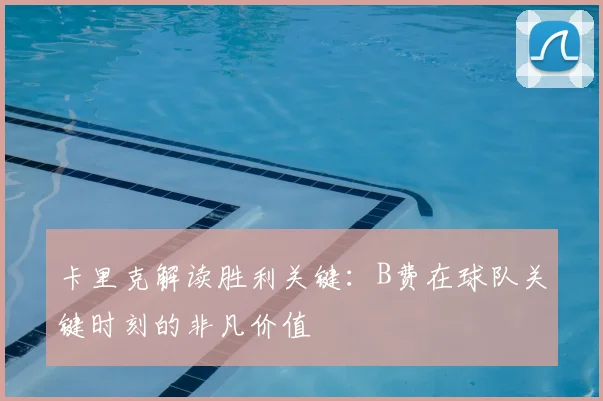 卡里克解读胜利关键：B费在球队关键时刻的非凡价值