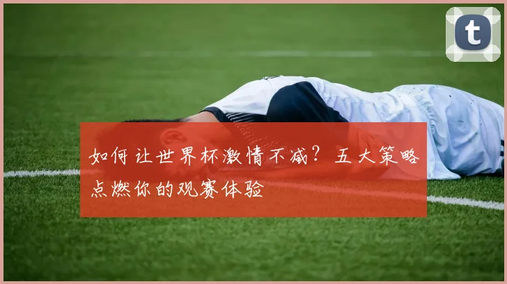 如何让世界杯激情不减？五大策略点燃你的观赛体验