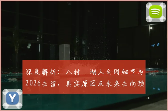 深度解析：八村塁湖人合同细节与2026去留，真实原因及未来去向预测