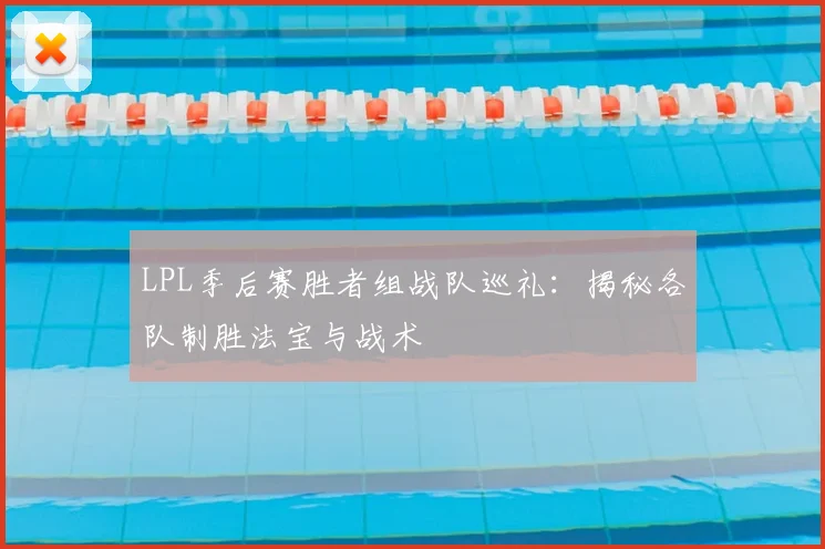 LPL季后赛胜者组战队巡礼：揭秘各队制胜法宝与战术