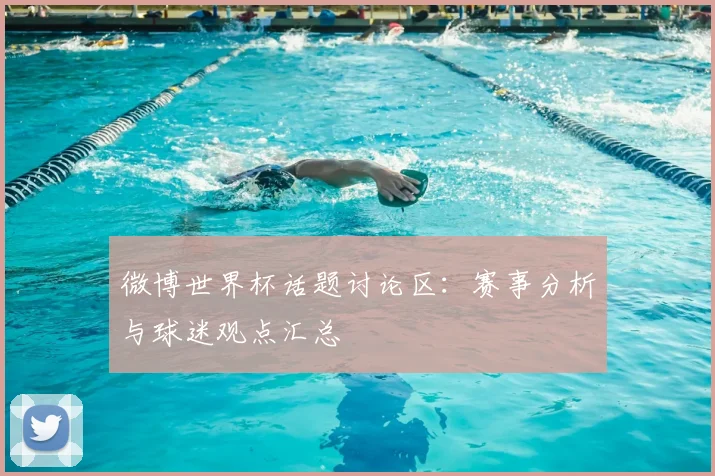 微博世界杯话题讨论区:赛事分析与球迷观点汇总