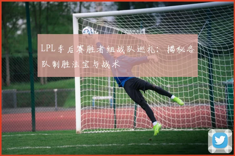 LPL季后赛胜者组战队巡礼：揭秘各队制胜法宝与战术