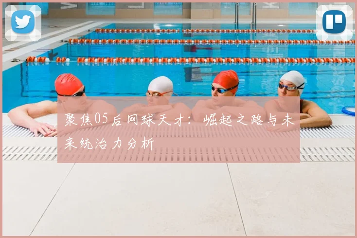 聚焦05后网球天才：崛起之路与未来统治力分析