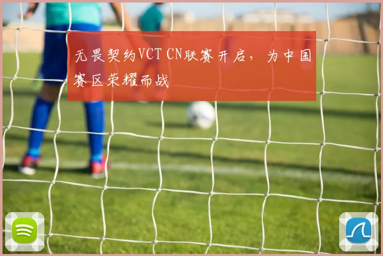 无畏契约VCT CN联赛开启,为中国赛区荣耀而战