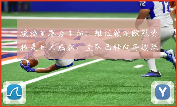 埃梅里赛后专访：维拉锁定欧冠资格是巨大成就，全队已转向备战欧联杯决赛