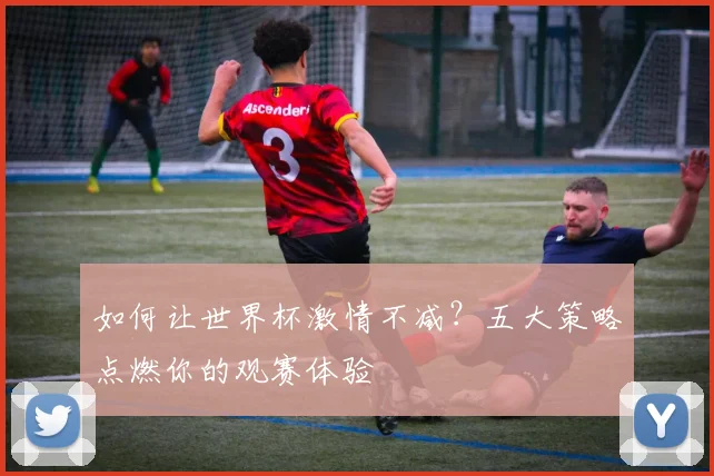 如何让世界杯激情不减？五大策略点燃你的观赛体验