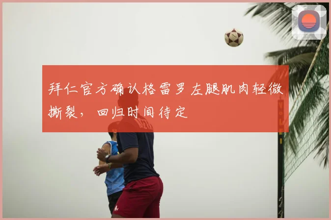 拜仁官方确认格雷罗左腿肌肉轻微撕裂,回归时间待定
