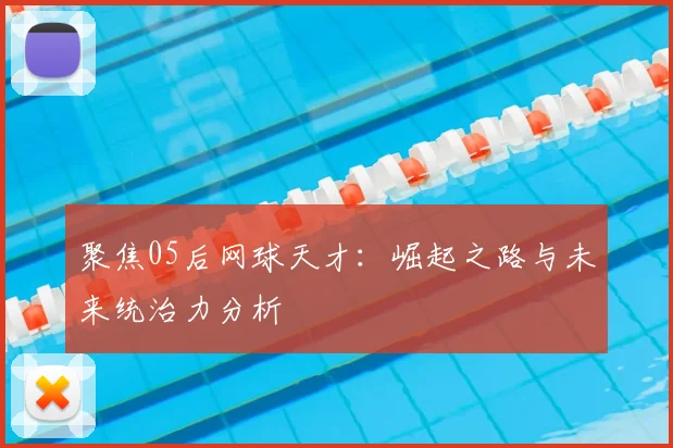 聚焦05后网球天才:崛起之路与未来统治力分析