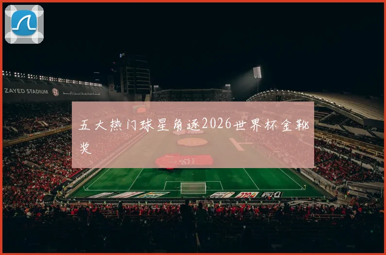 五大热门球星角逐2026世界杯金靴奖
