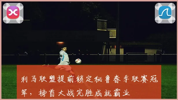 利马联盟提前锁定秘鲁春季联赛冠军,榜首大战完胜成就霸业